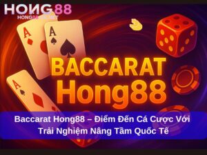 Baccarat Hong88 – Điểm Đến Cá Cược Với Trải Nghiệm Nâng Tầm Quốc Tế